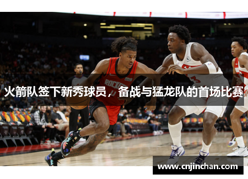 火箭队签下新秀球员，备战与猛龙队的首场比赛