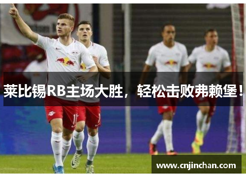 莱比锡RB主场大胜，轻松击败弗赖堡！