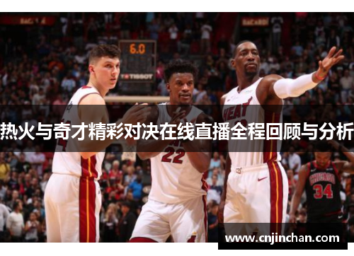 热火与奇才精彩对决在线直播全程回顾与分析
