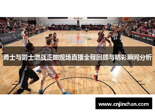 勇士与爵士激战正酣现场直播全程回顾与精彩瞬间分析